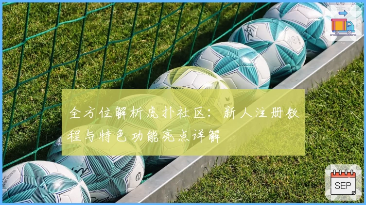 全方位解析虎扑社区:新人注册教程与特色功能亮点详解