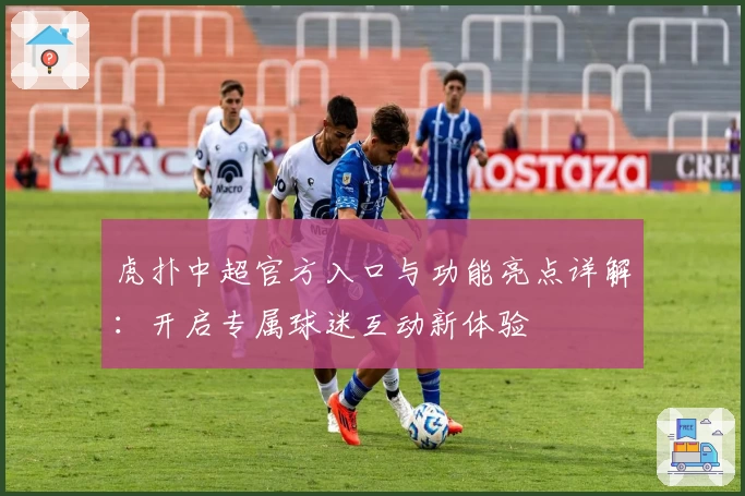虎扑中超官方入口与功能亮点详解:开启专属球迷互动新体验