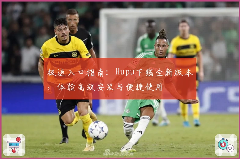 极速入口指南:Hupu下载全新版本,体验高效安装与便捷使用