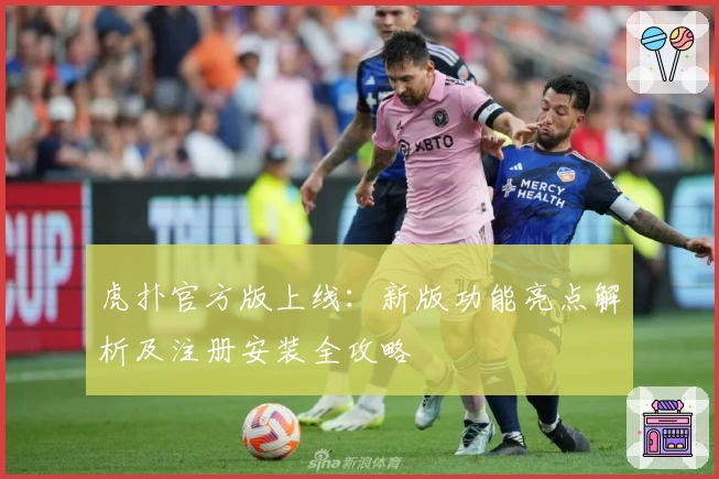 虎扑官方版上线：新版功能亮点解析及注册安装全攻略