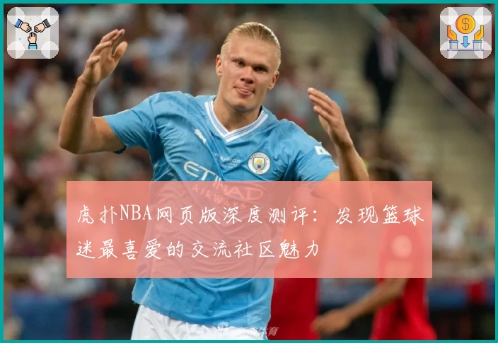 虎扑NBA网页版深度测评:发现篮球迷最喜爱的交流社区魅力