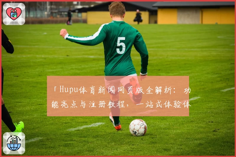 「Hupu体育新闻网页版全解析:功能亮点与注册教程,一站式体验体育资讯」