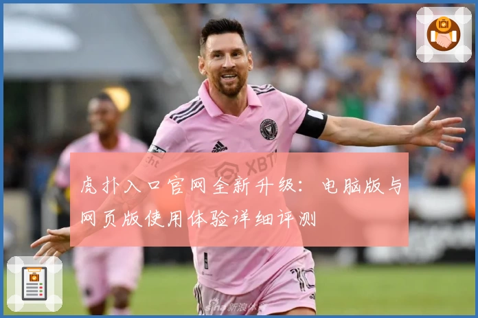 虎扑入口官网全新升级：电脑版与网页版使用体验详细评测
