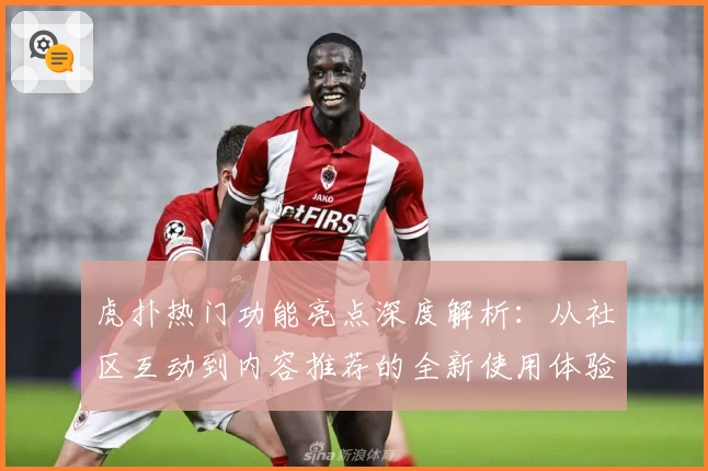 虎扑热门功能亮点深度解析：从社区互动到内容推荐的全新使用体验
