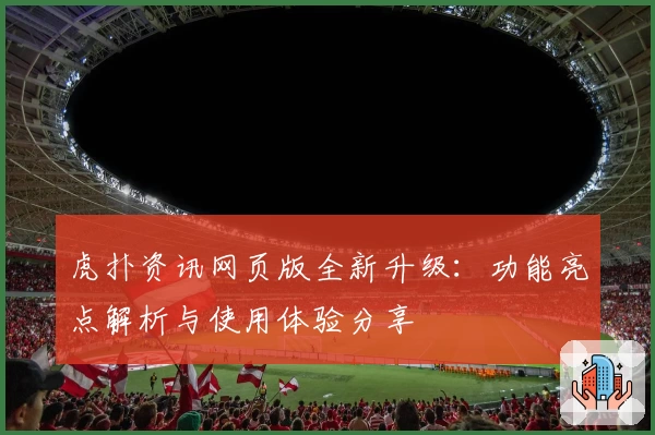 虎扑资讯网页版全新升级：功能亮点解析与使用体验分享