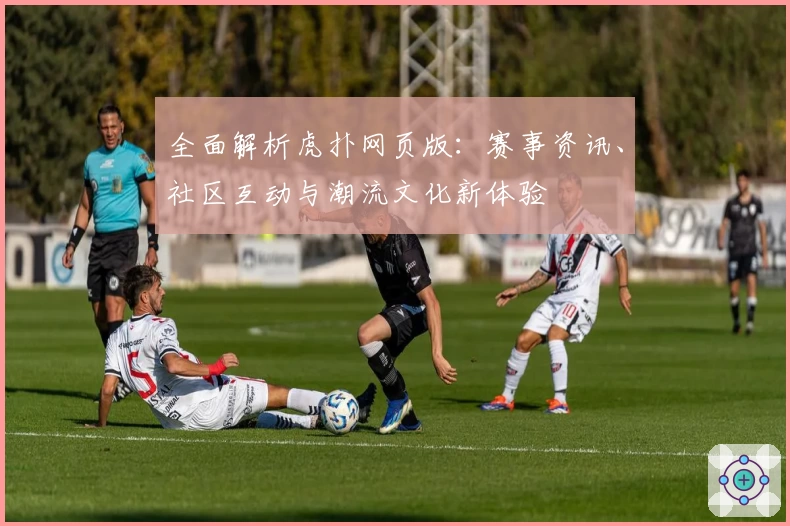 全面解析虎扑网页版：赛事资讯、社区互动与潮流文化新体验