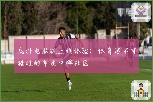 虎扑电脑版上线体验：体育迷不可错过的年度口碑社区