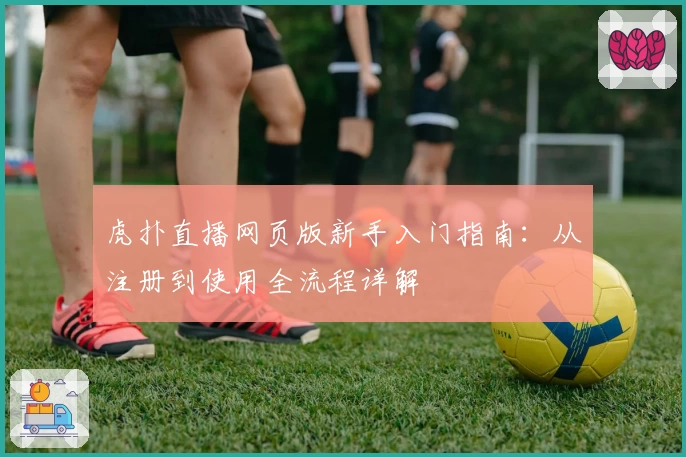 虎扑直播网页版新手入门指南：从注册到使用全流程详解