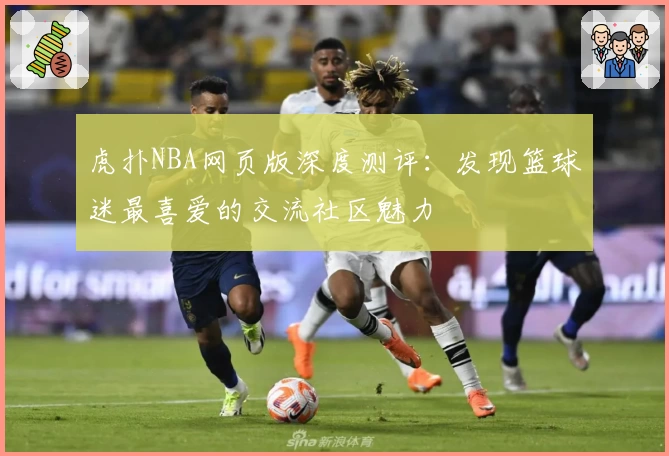 虎扑NBA网页版深度测评：发现篮球迷最喜爱的交流社区魅力