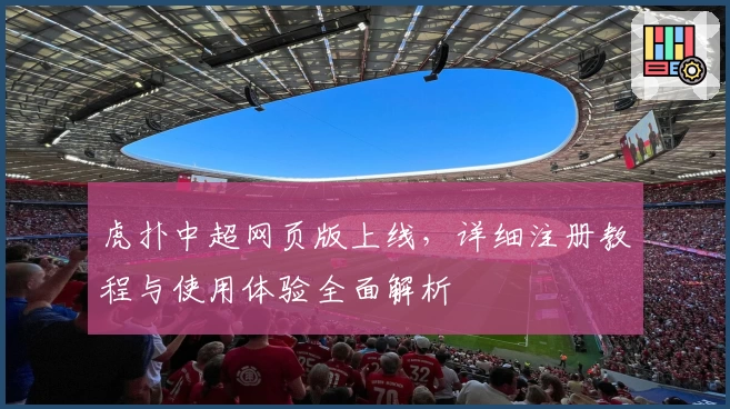 虎扑中超网页版上线，详细注册教程与使用体验全面解析