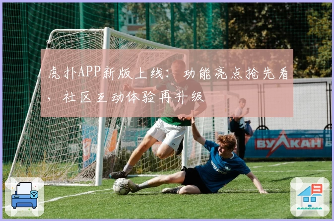 虎扑APP新版上线：功能亮点抢先看，社区互动体验再升级