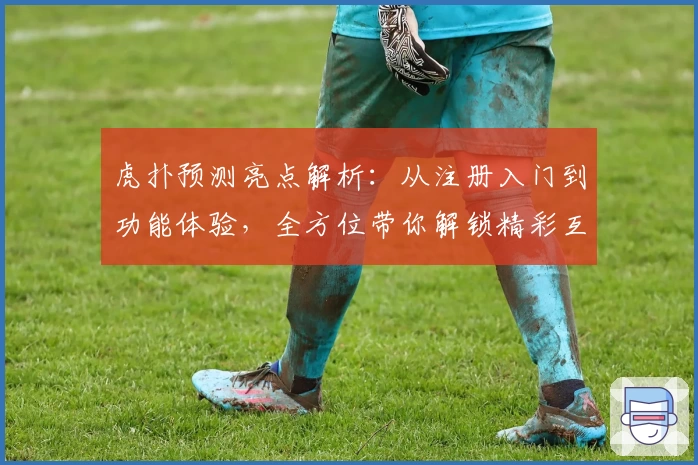 虎扑预测亮点解析：从注册入门到功能体验，全方位带你解锁精彩互动