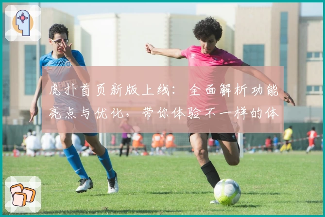虎扑首页新版上线：全面解析功能亮点与优化，带你体验不一样的体育社区