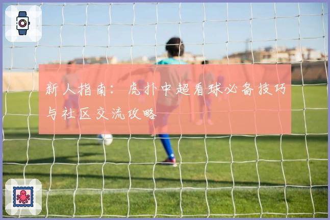 新人指南：虎扑中超看球必备技巧与社区交流攻略