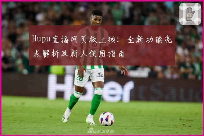 Hupu直播网页版上线：全新功能亮点解析及新人使用指南