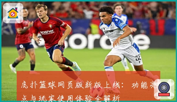 虎扑篮球网页版新版上线：功能亮点与玩家使用体验全解析