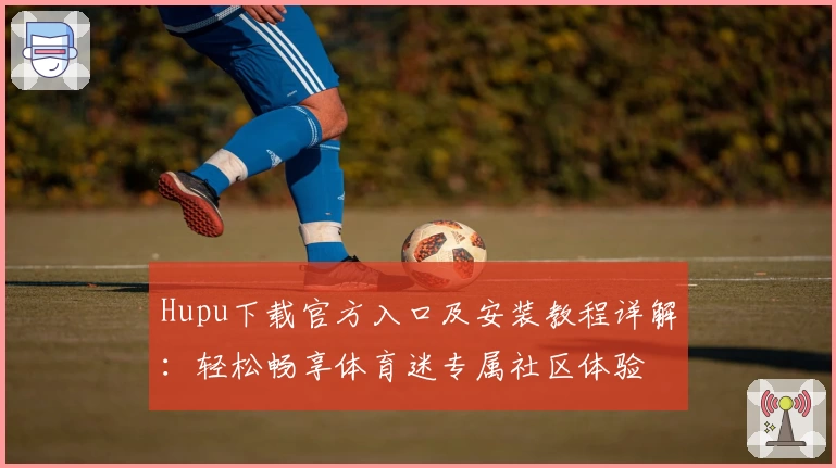 Hupu下载官方入口及安装教程详解：轻松畅享体育迷专属社区体验