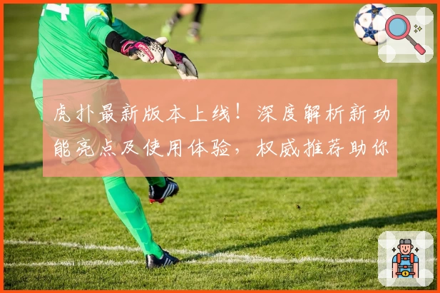 虎扑最新版本上线！深度解析新功能亮点及使用体验，权威推荐助你玩转社区