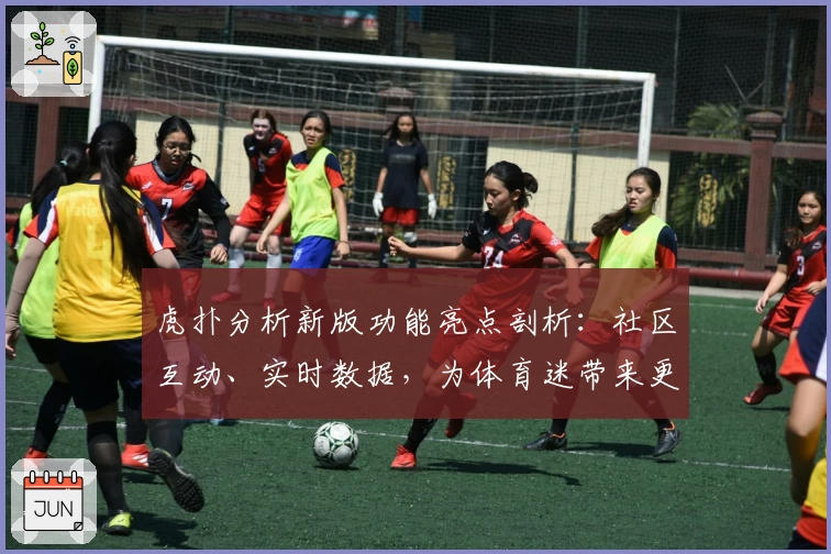 虎扑分析新版功能亮点剖析：社区互动、实时数据，为体育迷带来更专业体验