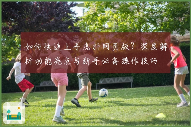 如何快速上手虎扑网页版?深度解析功能亮点与新手必备操作技巧