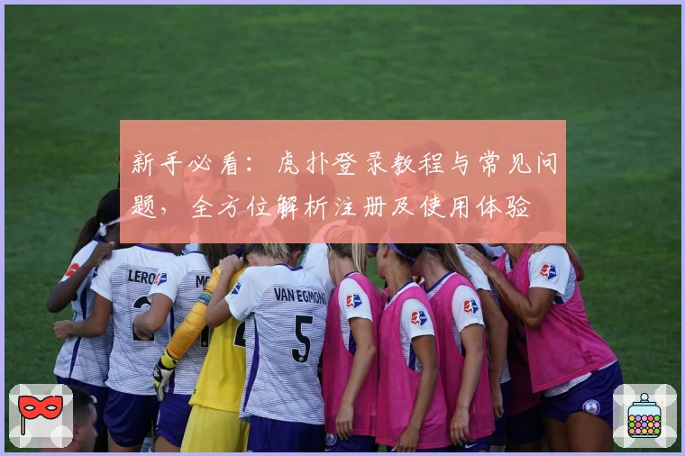 新手必看：虎扑登录教程与常见问题，全方位解析注册及使用体验