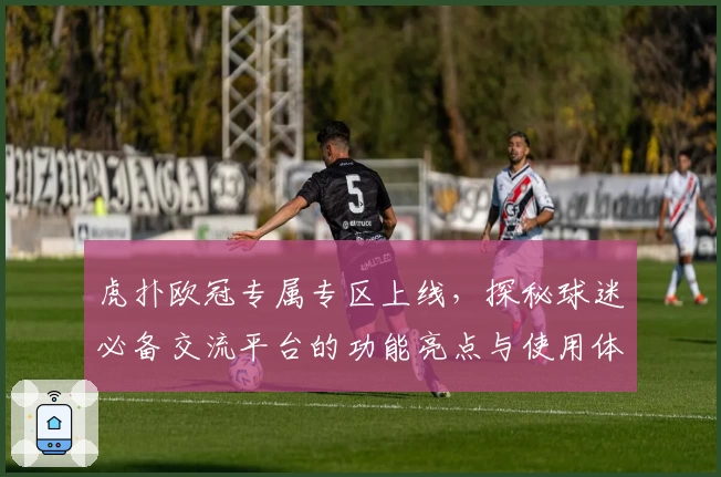 虎扑欧冠专属专区上线，探秘球迷必备交流平台的功能亮点与使用体验