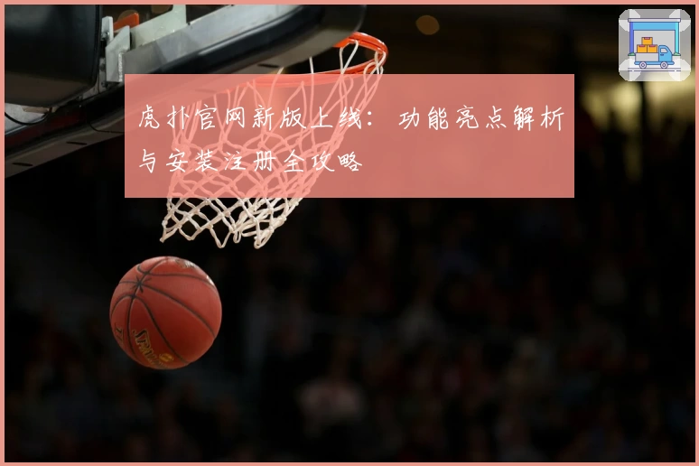 虎扑官网新版上线：功能亮点解析与安装注册全攻略