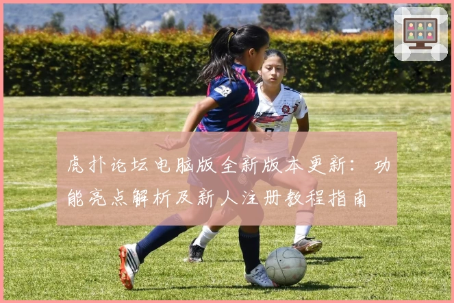虎扑论坛电脑版全新版本更新：功能亮点解析及新人注册教程指南