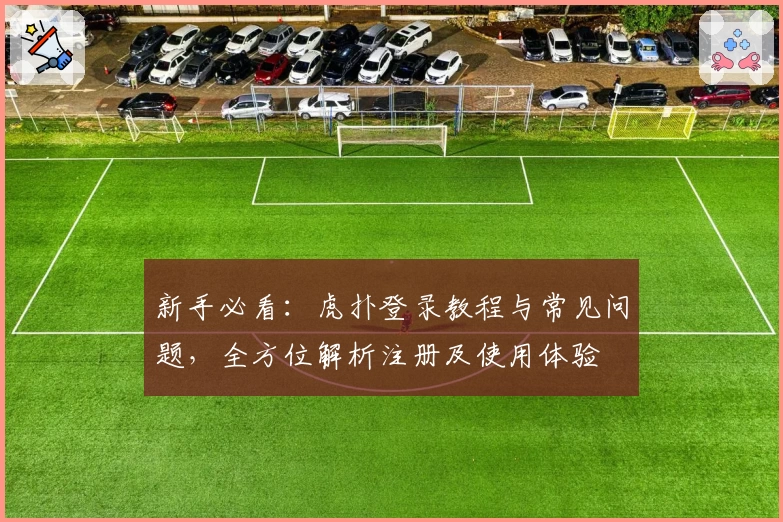 新手必看：虎扑登录教程与常见问题，全方位解析注册及使用体验