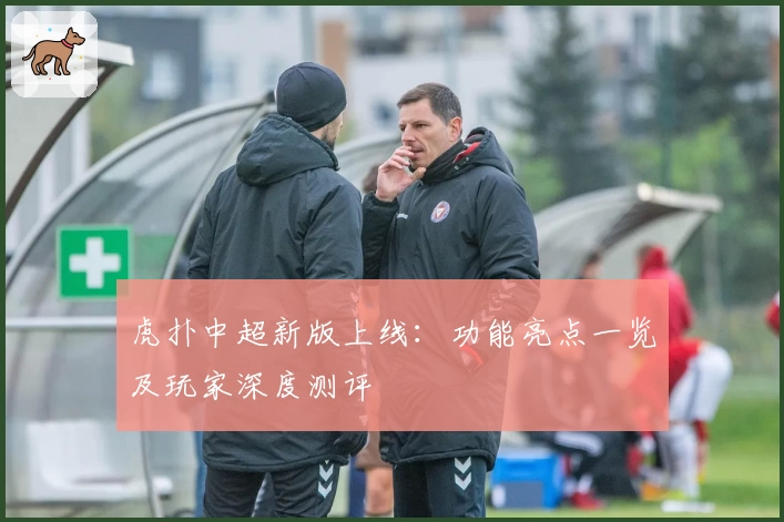 虎扑中超新版上线：功能亮点一览及玩家深度测评