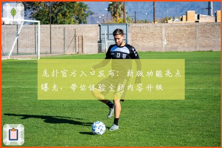 虎扑官方入口发布：新版功能亮点曝光，带你体验全新内容升级