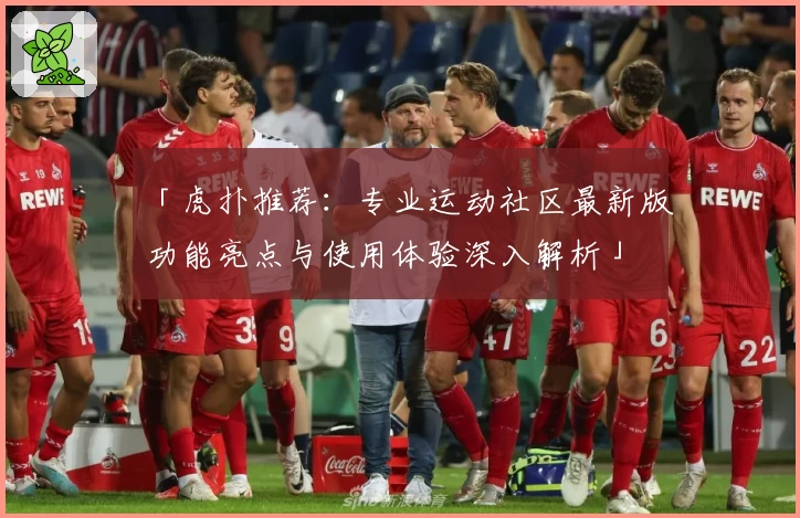 「虎扑推荐：专业运动社区最新版功能亮点与使用体验深入解析」