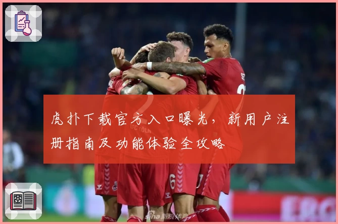 虎扑下载官方入口曝光，新用户注册指南及功能体验全攻略