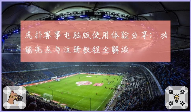 虎扑赛事电脑版使用体验分享：功能亮点与注册教程全解读
