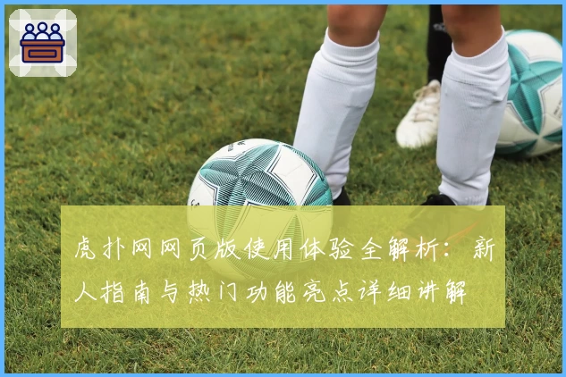 虎扑网网页版使用体验全解析:新人指南与热门功能亮点详细讲解