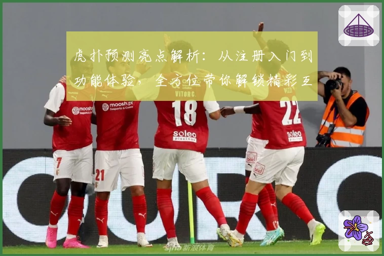 虎扑预测亮点解析：从注册入门到功能体验，全方位带你解锁精彩互动
