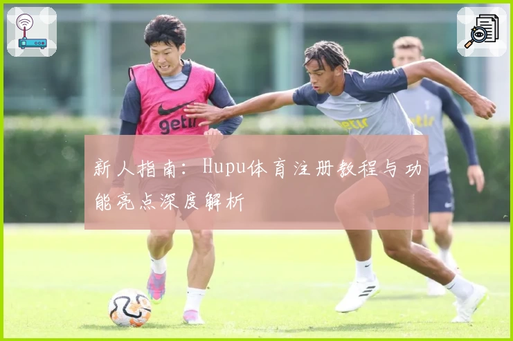新人指南：Hupu体育注册教程与功能亮点深度解析
