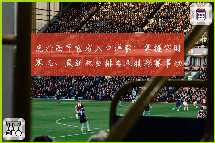 虎扑西甲官方入口详解：掌握实时赛况、最新积分排名及精彩赛事动态