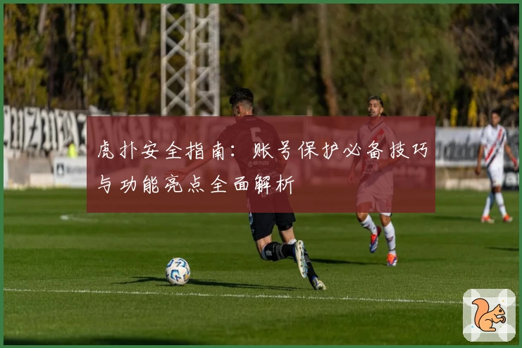 虎扑安全指南：账号保护必备技巧与功能亮点全面解析