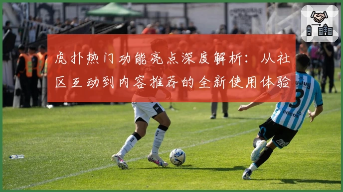 虎扑热门功能亮点深度解析：从社区互动到内容推荐的全新使用体验