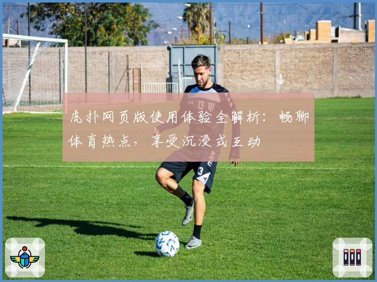 虎扑网页版使用体验全解析:畅聊体育热点,享受沉浸式互动