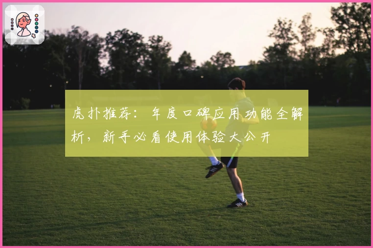 虎扑推荐：年度口碑应用功能全解析，新手必看使用体验大公开