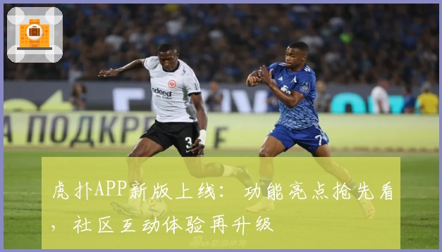 虎扑APP新版上线：功能亮点抢先看，社区互动体验再升级