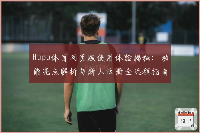 Hupu体育网页版使用体验揭秘：功能亮点解析与新人注册全流程指南