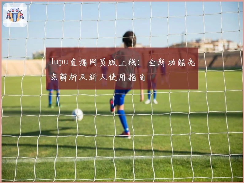 Hupu直播网页版上线：全新功能亮点解析及新人使用指南
