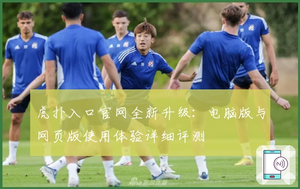 虎扑入口官网全新升级：电脑版与网页版使用体验详细评测