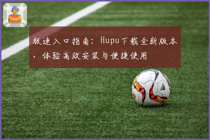 极速入口指南：Hupu下载全新版本，体验高效安装与便捷使用