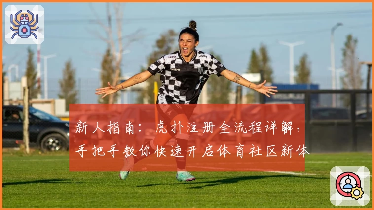 新人指南：虎扑注册全流程详解，手把手教你快速开启体育社区新体验