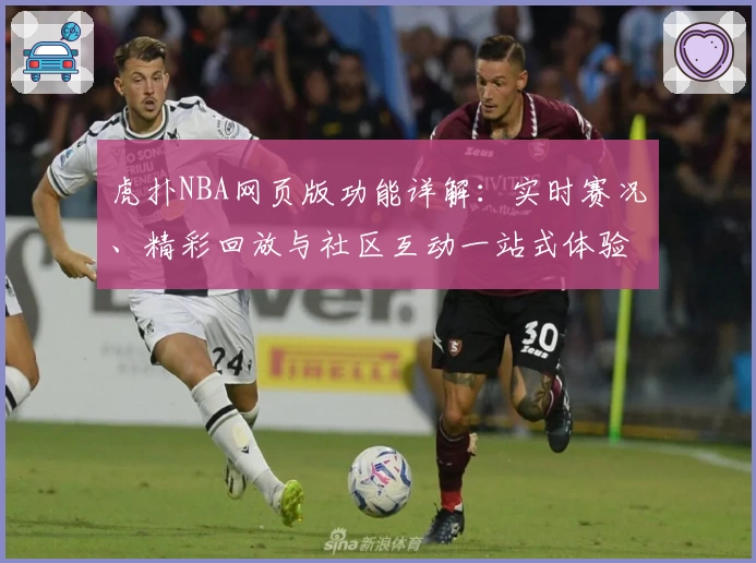 虎扑NBA网页版功能详解：实时赛况、精彩回放与社区互动一站式体验