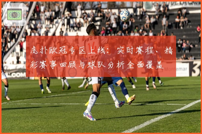 虎扑欧冠专区上线：实时赛程、精彩赛事回顾与球队分析全面覆盖